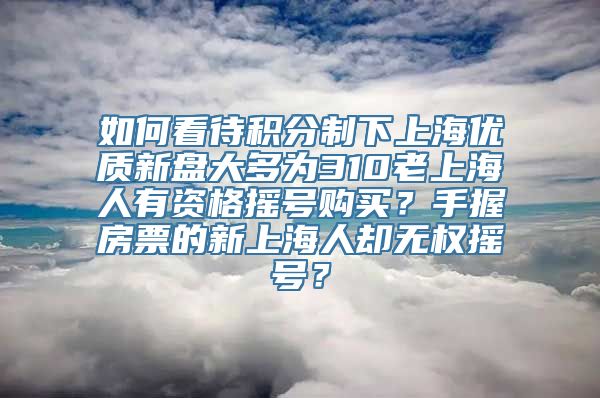 如何看待积分制下上海优质新盘大多为310老上海人有资格摇号购买？手握房票的新上海人却无权摇号？