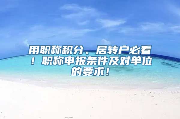 用职称积分、居转户必看！职称申报条件及对单位的要求！