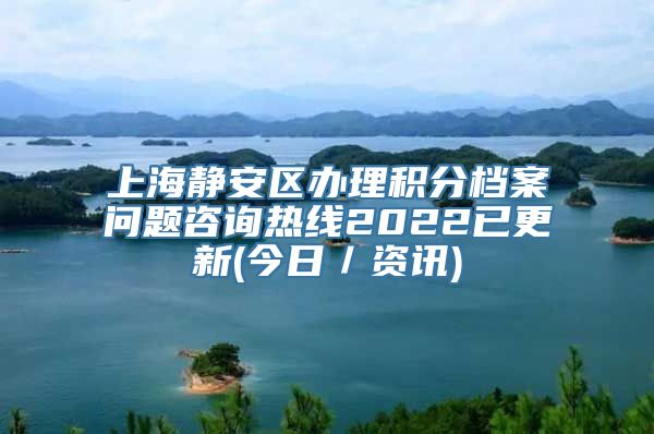 上海静安区办理积分档案问题咨询热线2022已更新(今日／资讯)