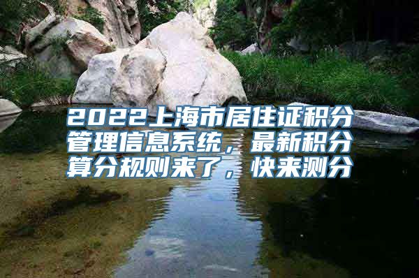 2022上海市居住证积分管理信息系统，最新积分算分规则来了，快来测分