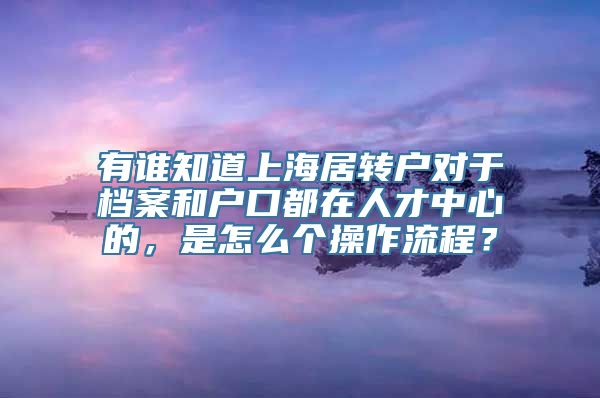 有谁知道上海居转户对于档案和户口都在人才中心的，是怎么个操作流程？