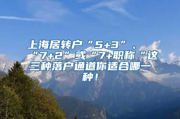 上海居转户“5+3”、“7+2”或“7+职称“这三种落户通道你适合哪一种！