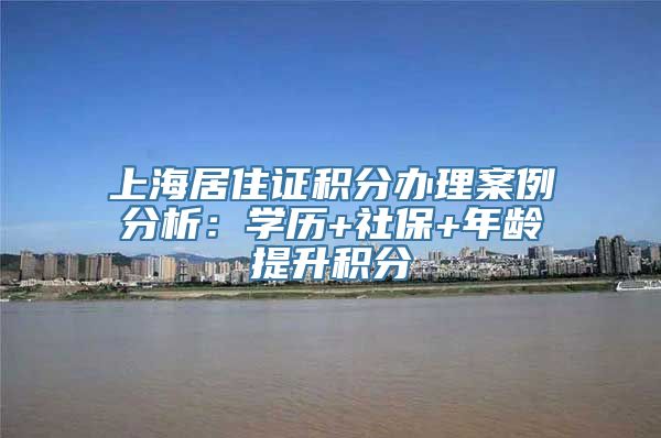 上海居住证积分办理案例分析：学历+社保+年龄提升积分