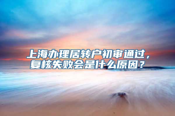 上海办理居转户初审通过，复核失败会是什么原因？