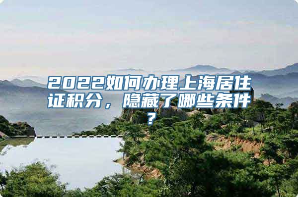 2022如何办理上海居住证积分，隐藏了哪些条件？