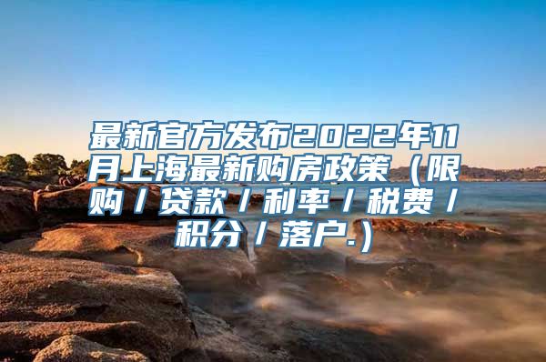 最新官方发布2022年11月上海最新购房政策（限购／贷款／利率／税费／积分／落户.）