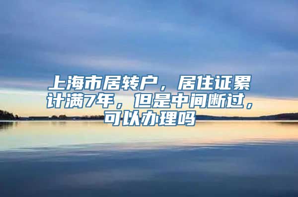 上海市居转户，居住证累计满7年，但是中间断过，可以办理吗