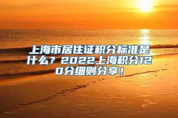 上海市居住证积分标准是什么？2022上海积分120分细则分享！