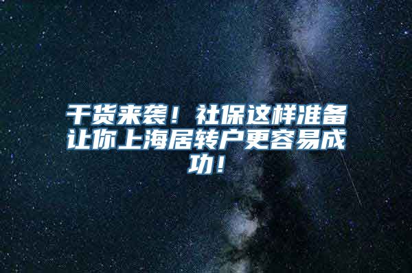 干货来袭！社保这样准备让你上海居转户更容易成功！