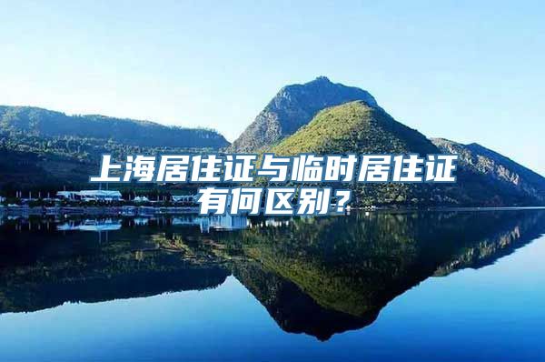 上海居住证与临时居住证有何区别？