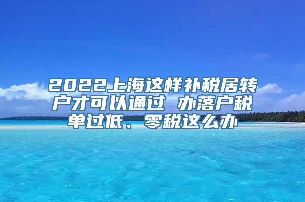 2022上海这样补税居转户才可以通过 办落户税单过低、零税这么办