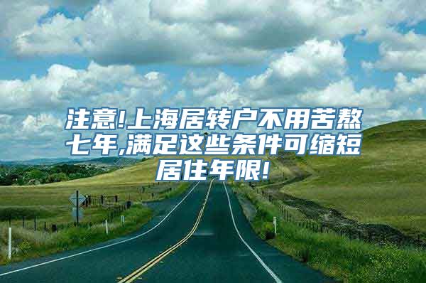 注意!上海居转户不用苦熬七年,满足这些条件可缩短居住年限!