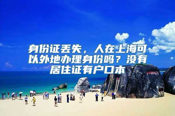 身份证丢失，人在上海可以外地办理身份吗？没有居住证有户口本