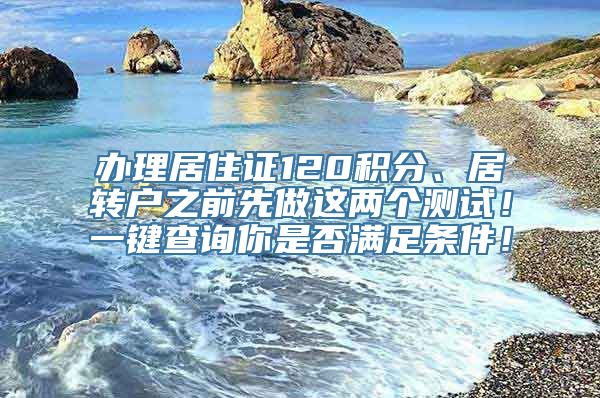 办理居住证120积分、居转户之前先做这两个测试！一键查询你是否满足条件！