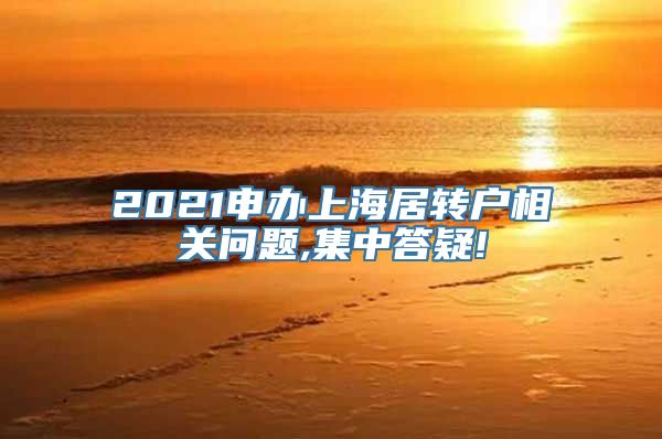 2021申办上海居转户相关问题,集中答疑!