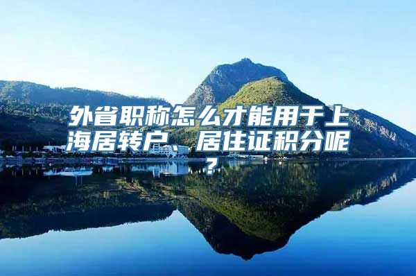 外省职称怎么才能用于上海居转户、居住证积分呢？