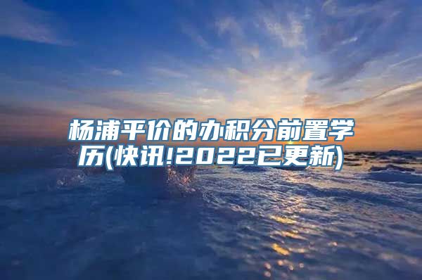 杨浦平价的办积分前置学历(快讯!2022已更新)