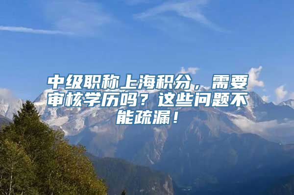 中级职称上海积分，需要审核学历吗？这些问题不能疏漏！