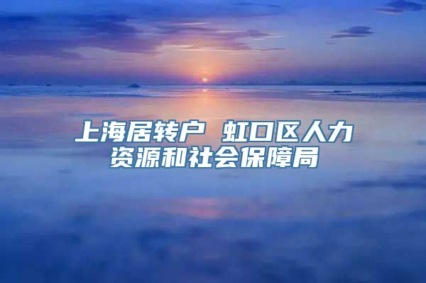 上海居转户 虹口区人力资源和社会保障局