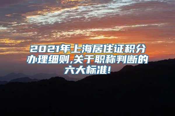 2021年上海居住证积分办理细则,关于职称判断的六大标准!