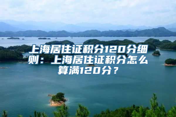 上海居住证积分120分细则：上海居住证积分怎么算满120分？