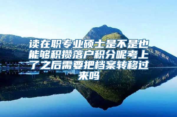 读在职专业硕士是不是也能够积攒落户积分呢考上了之后需要把档案转移过来吗