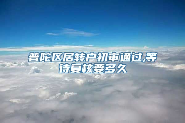 普陀区居转户初审通过,等待复核要多久