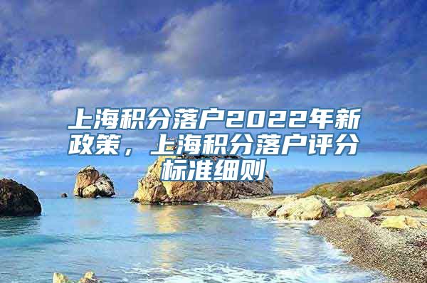 上海积分落户2022年新政策，上海积分落户评分标准细则