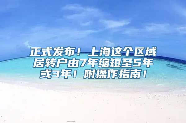 正式发布！上海这个区域居转户由7年缩短至5年或3年！附操作指南！