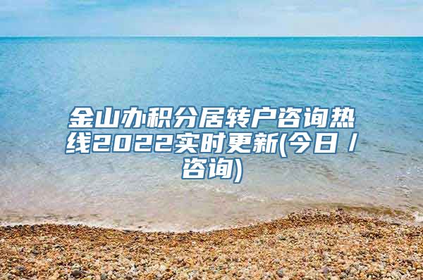 金山办积分居转户咨询热线2022实时更新(今日／咨询)