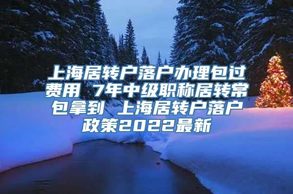 上海居转户落户办理包过费用 7年中级职称居转常包拿到 上海居转户落户政策2022最新