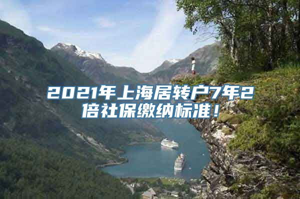 2021年上海居转户7年2倍社保缴纳标准！