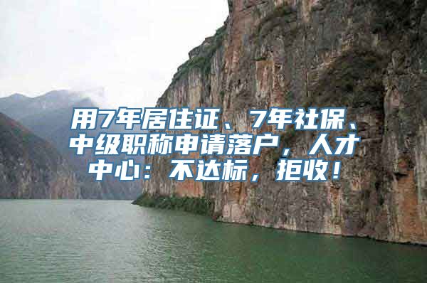 用7年居住证、7年社保、中级职称申请落户，人才中心：不达标，拒收！