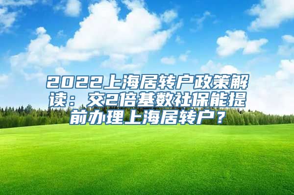 2022上海居转户政策解读：交2倍基数社保能提前办理上海居转户？