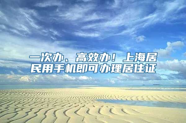 一次办、高效办！上海居民用手机即可办理居住证