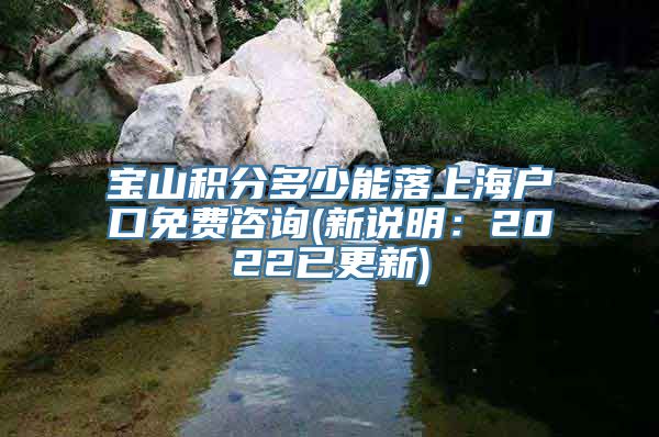 宝山积分多少能落上海户口免费咨询(新说明：2022已更新)