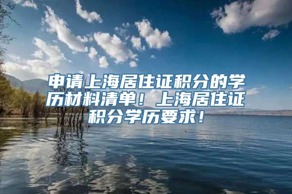 申请上海居住证积分的学历材料清单！上海居住证积分学历要求！