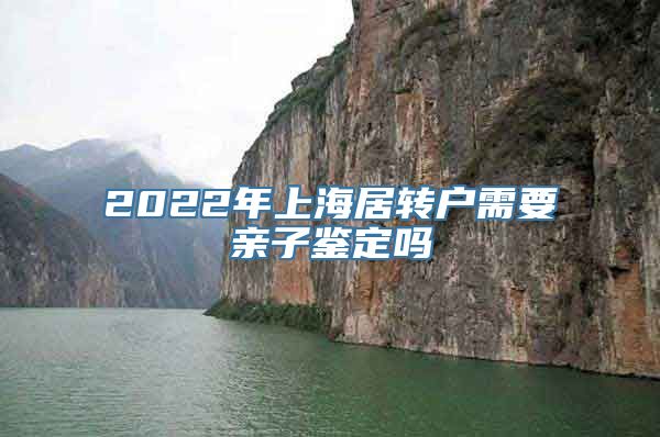 2022年上海居转户需要亲子鉴定吗