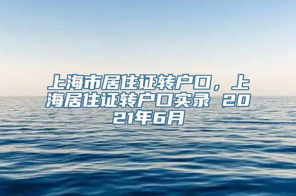 上海市居住证转户口，上海居住证转户口实录 2021年6月