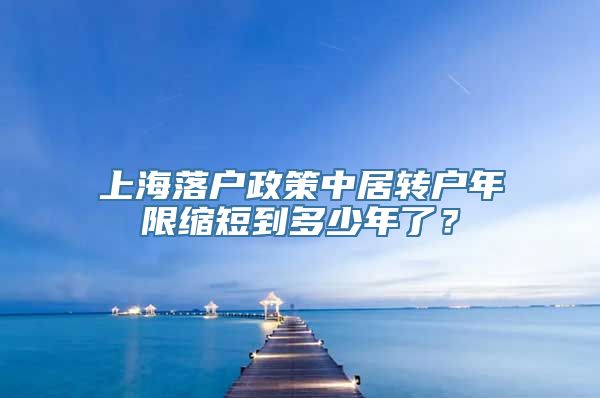 上海落户政策中居转户年限缩短到多少年了？