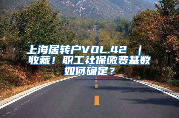 上海居转户VOL.42 ｜ 收藏！职工社保缴费基数如何确定？