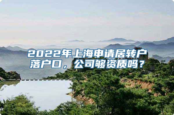 2022年上海申请居转户落户口，公司够资质吗？