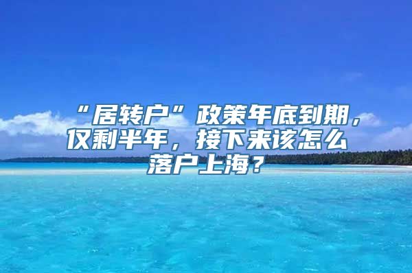 “居转户”政策年底到期，仅剩半年，接下来该怎么落户上海？