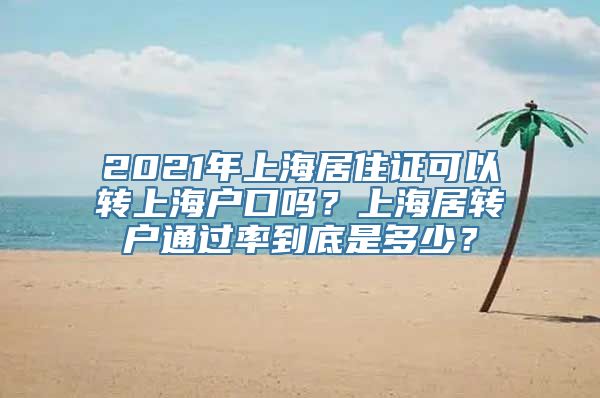 2021年上海居住证可以转上海户口吗？上海居转户通过率到底是多少？