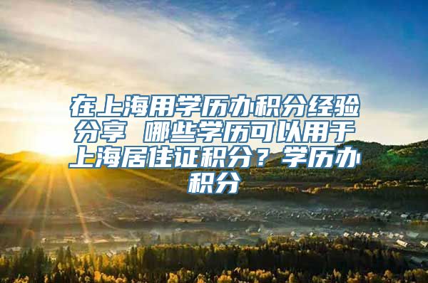 在上海用学历办积分经验分享 哪些学历可以用于上海居住证积分？学历办积分