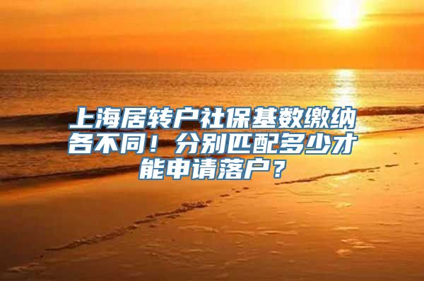 上海居转户社保基数缴纳各不同！分别匹配多少才能申请落户？