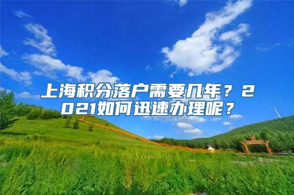 上海积分落户需要几年？2021如何迅速办理呢？