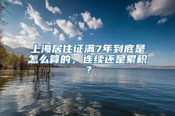 上海居住证满7年到底是怎么算的，连续还是累积？