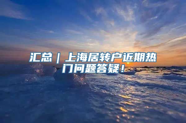 汇总｜上海居转户近期热门问题答疑！