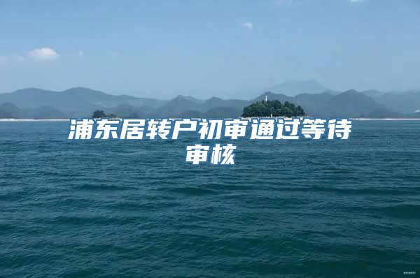 浦东居转户初审通过等待审核